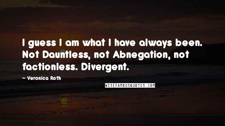 Veronica Roth Quotes: I guess I am what I have always been. Not Dauntless, not Abnegation, not factionless. Divergent.
