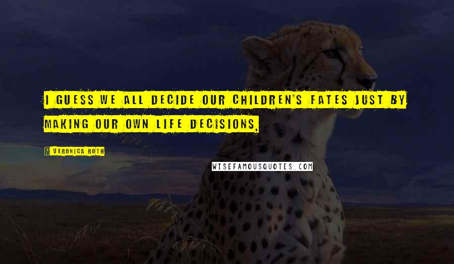 Veronica Roth Quotes: I guess we all decide our children's fates just by making our own life decisions,