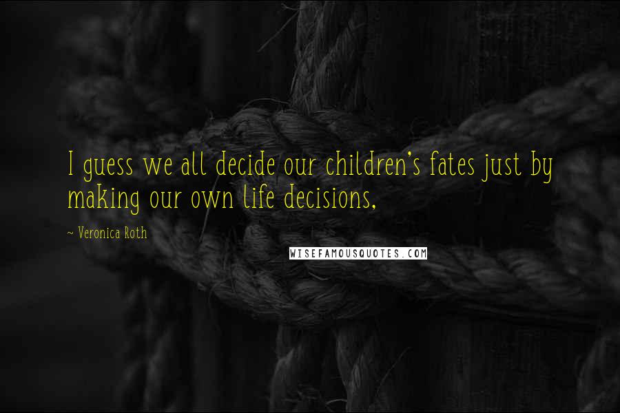 Veronica Roth Quotes: I guess we all decide our children's fates just by making our own life decisions,