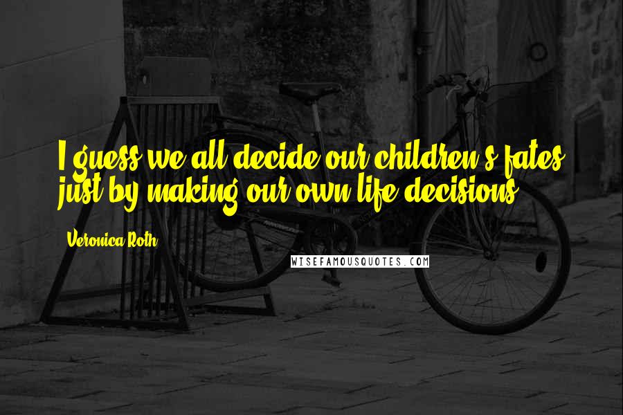 Veronica Roth Quotes: I guess we all decide our children's fates just by making our own life decisions,