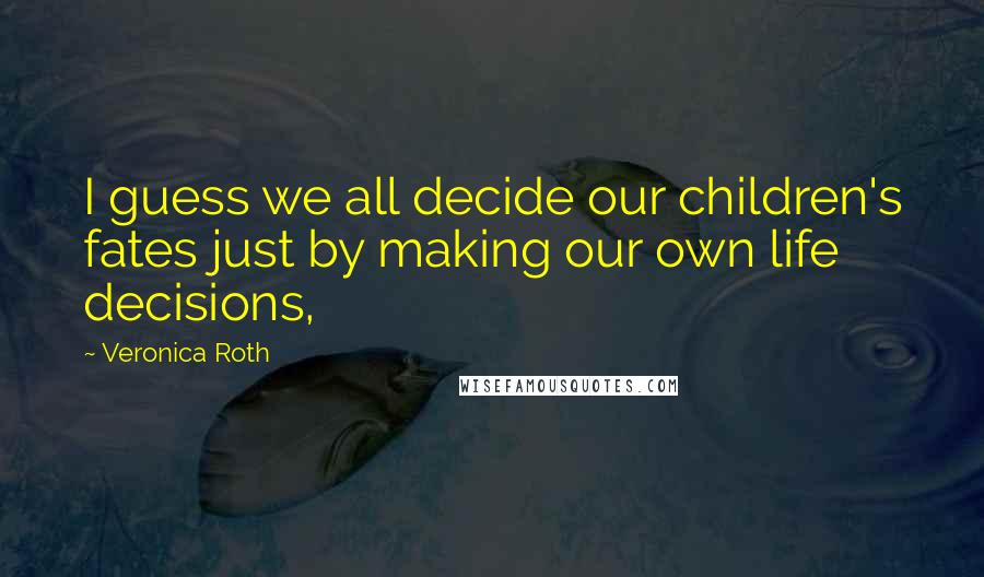 Veronica Roth Quotes: I guess we all decide our children's fates just by making our own life decisions,