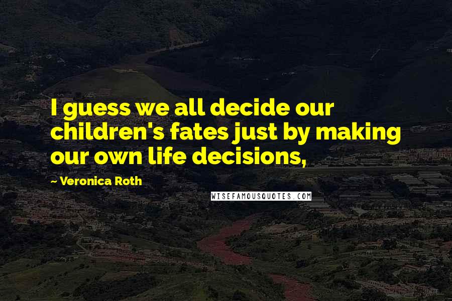 Veronica Roth Quotes: I guess we all decide our children's fates just by making our own life decisions,