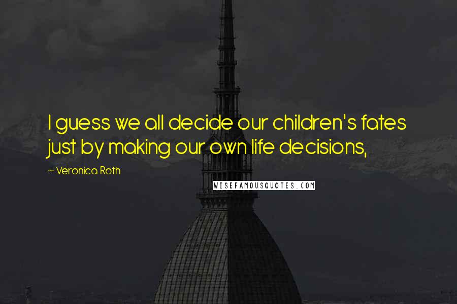 Veronica Roth Quotes: I guess we all decide our children's fates just by making our own life decisions,