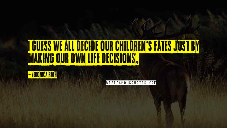 Veronica Roth Quotes: I guess we all decide our children's fates just by making our own life decisions,