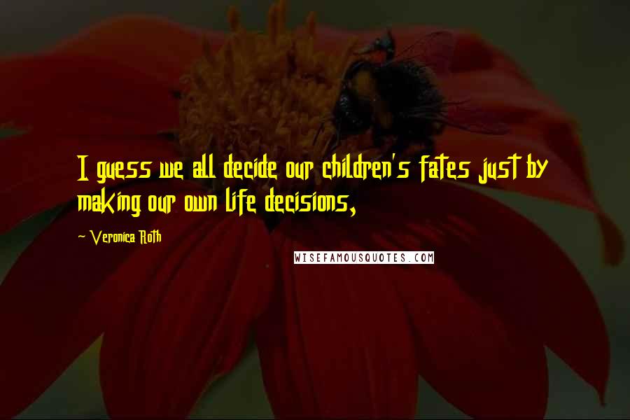 Veronica Roth Quotes: I guess we all decide our children's fates just by making our own life decisions,