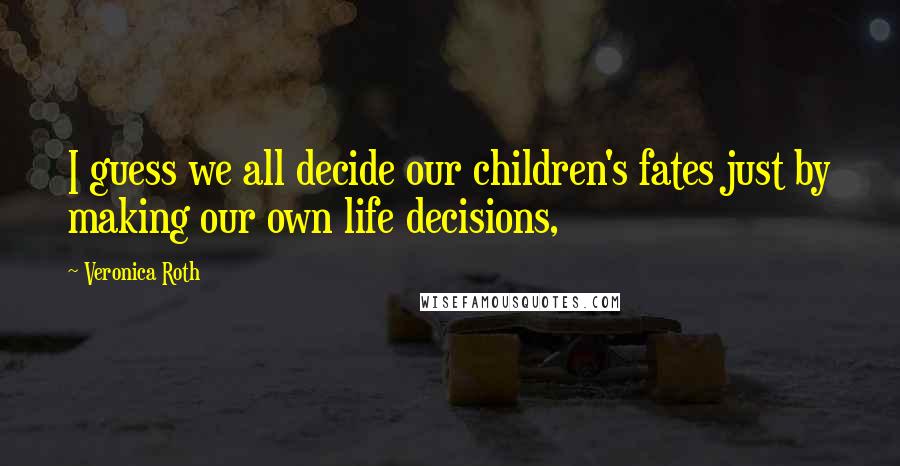 Veronica Roth Quotes: I guess we all decide our children's fates just by making our own life decisions,