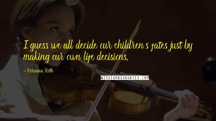 Veronica Roth Quotes: I guess we all decide our children's fates just by making our own life decisions,