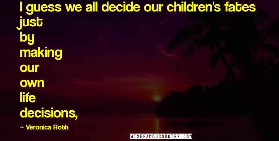 Veronica Roth Quotes: I guess we all decide our children's fates just by making our own life decisions,