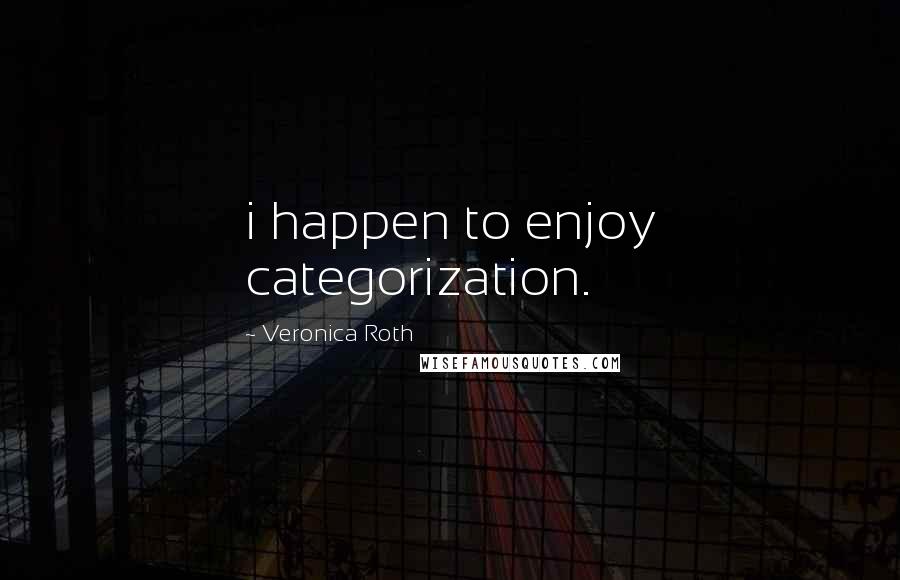 Veronica Roth Quotes: i happen to enjoy categorization.