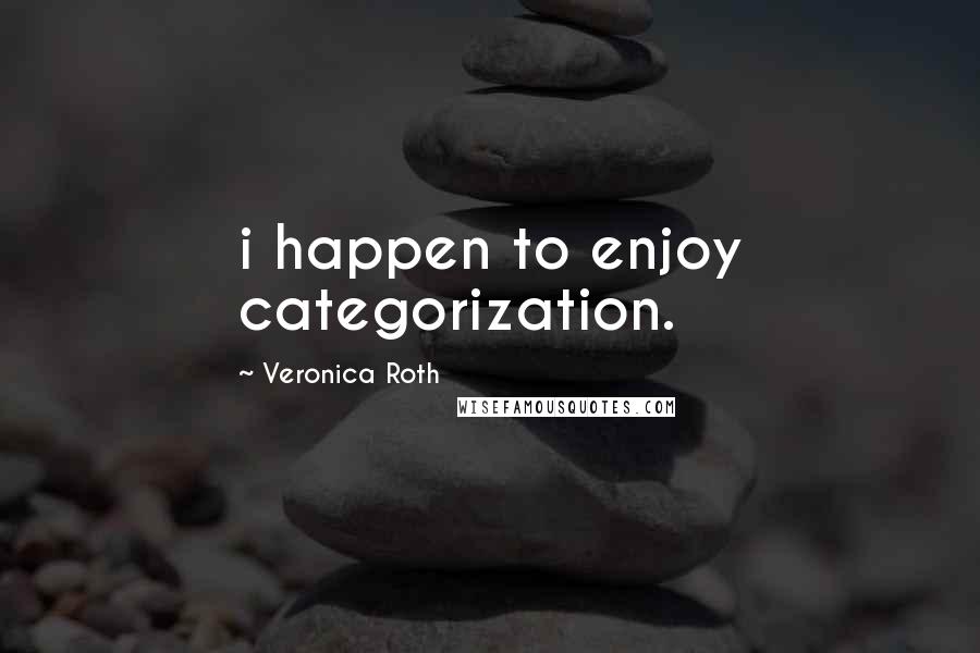 Veronica Roth Quotes: i happen to enjoy categorization.