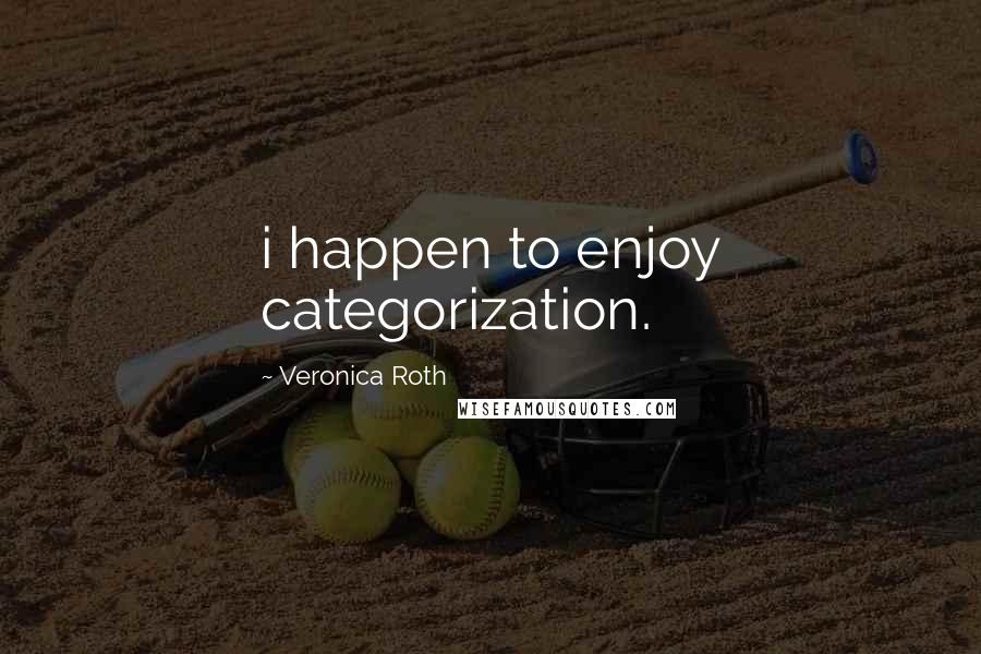 Veronica Roth Quotes: i happen to enjoy categorization.