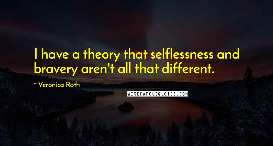 Veronica Roth Quotes: I have a theory that selflessness and bravery aren't all that different.