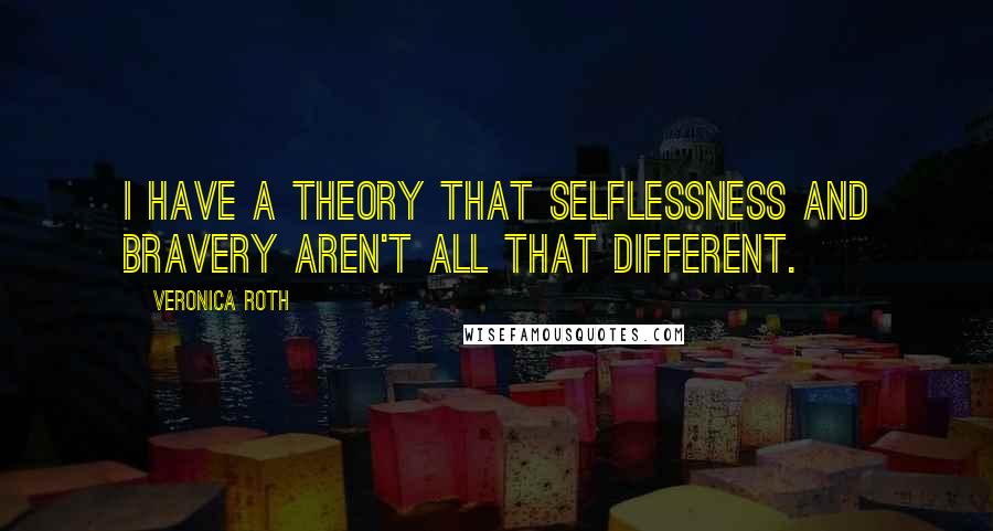 Veronica Roth Quotes: I have a theory that selflessness and bravery aren't all that different.