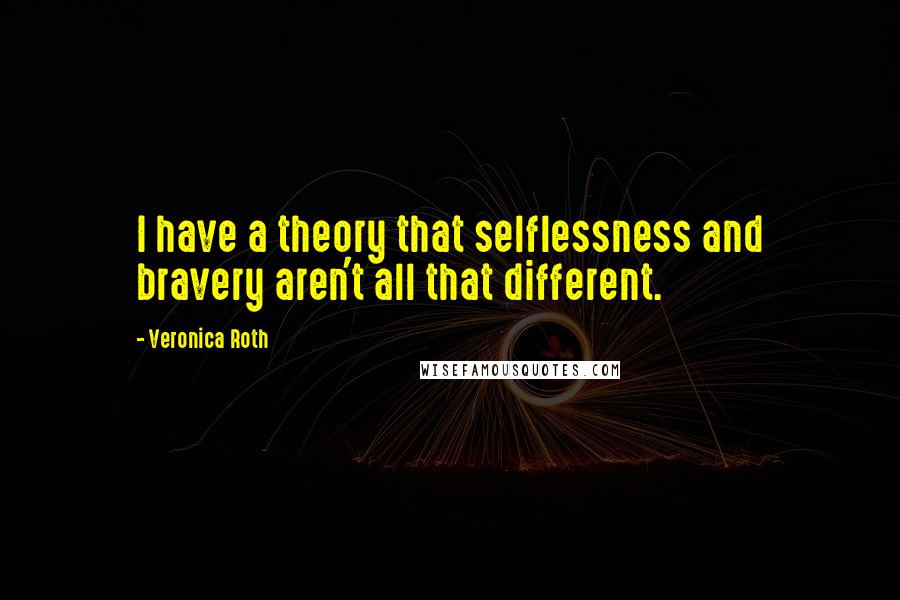 Veronica Roth Quotes: I have a theory that selflessness and bravery aren't all that different.