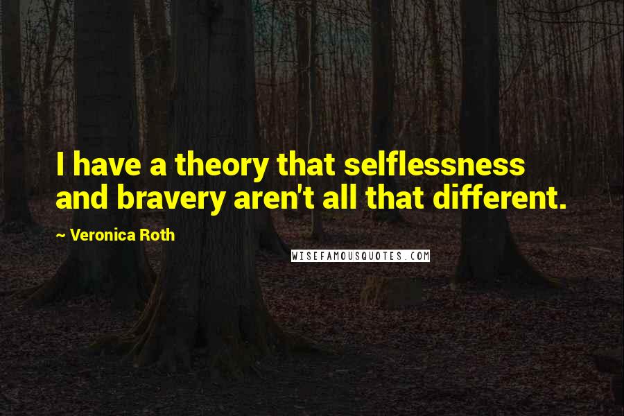 Veronica Roth Quotes: I have a theory that selflessness and bravery aren't all that different.