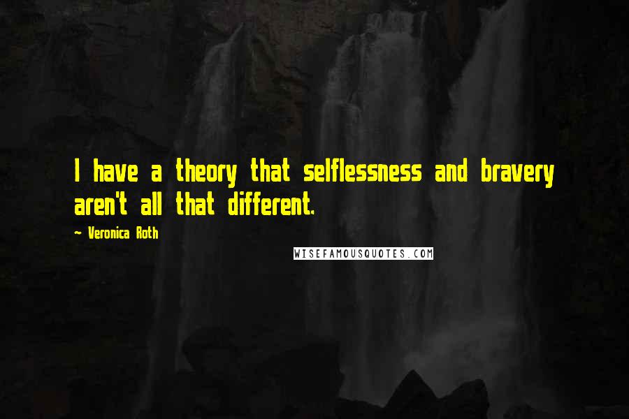 Veronica Roth Quotes: I have a theory that selflessness and bravery aren't all that different.
