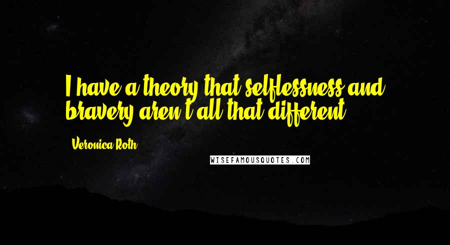 Veronica Roth Quotes: I have a theory that selflessness and bravery aren't all that different.