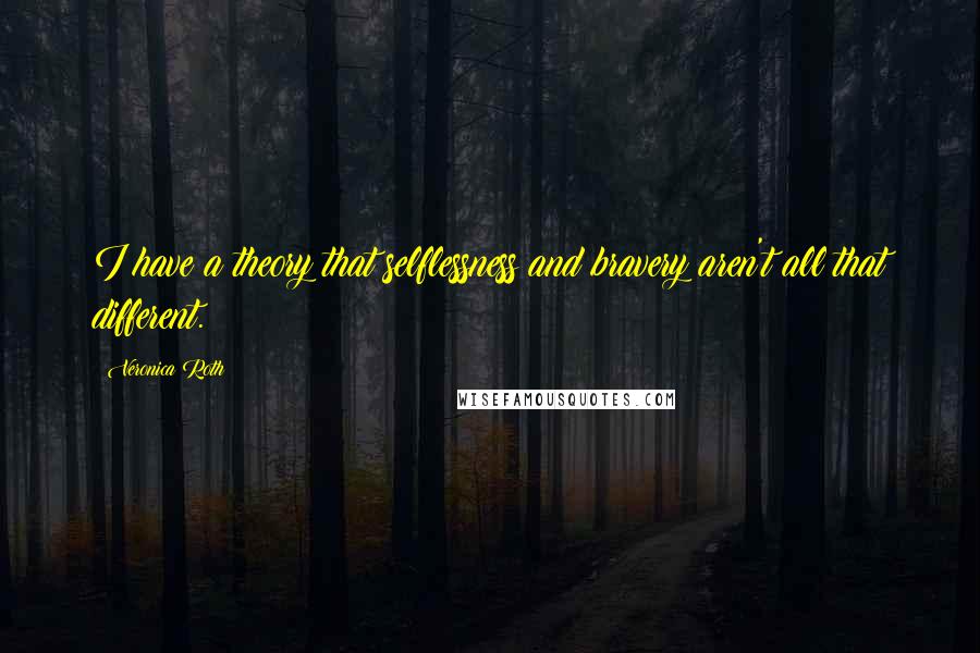 Veronica Roth Quotes: I have a theory that selflessness and bravery aren't all that different.