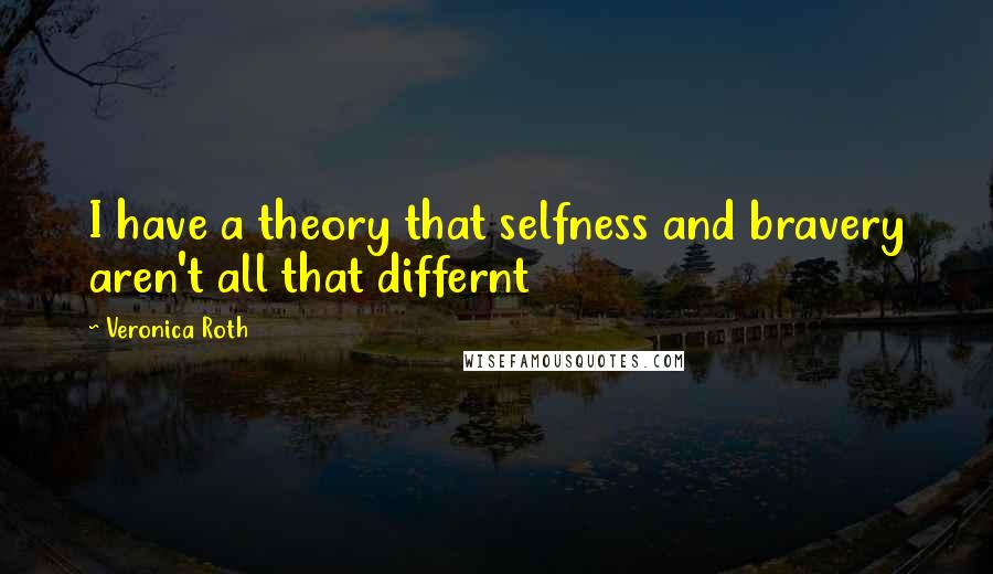 Veronica Roth Quotes: I have a theory that selfness and bravery aren't all that differnt