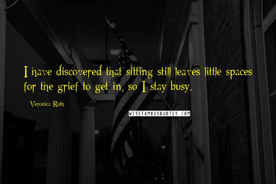 Veronica Roth Quotes: I have discovered that sitting still leaves little spaces for the grief to get in, so I stay busy.