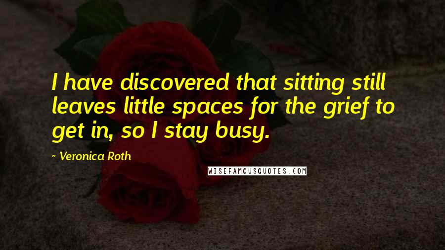 Veronica Roth Quotes: I have discovered that sitting still leaves little spaces for the grief to get in, so I stay busy.