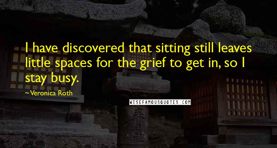 Veronica Roth Quotes: I have discovered that sitting still leaves little spaces for the grief to get in, so I stay busy.