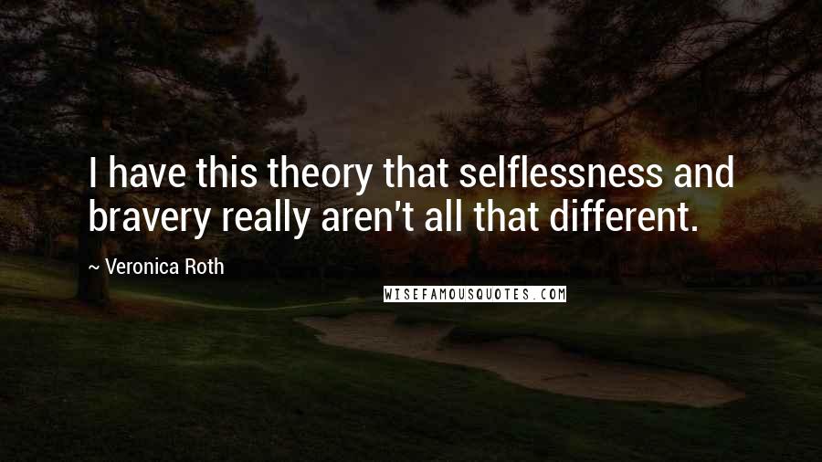 Veronica Roth Quotes: I have this theory that selflessness and bravery really aren't all that different.
