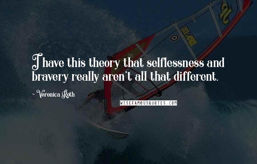 Veronica Roth Quotes: I have this theory that selflessness and bravery really aren't all that different.