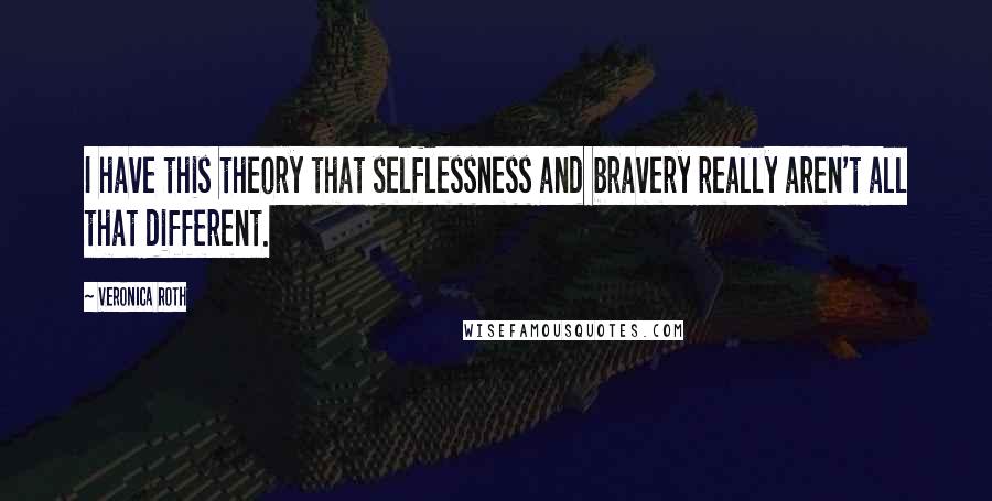 Veronica Roth Quotes: I have this theory that selflessness and bravery really aren't all that different.