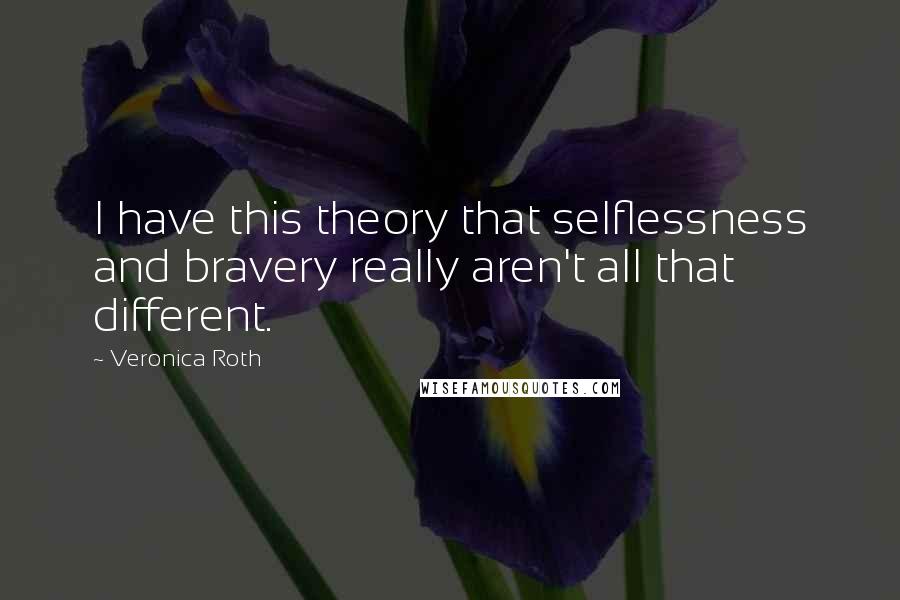 Veronica Roth Quotes: I have this theory that selflessness and bravery really aren't all that different.