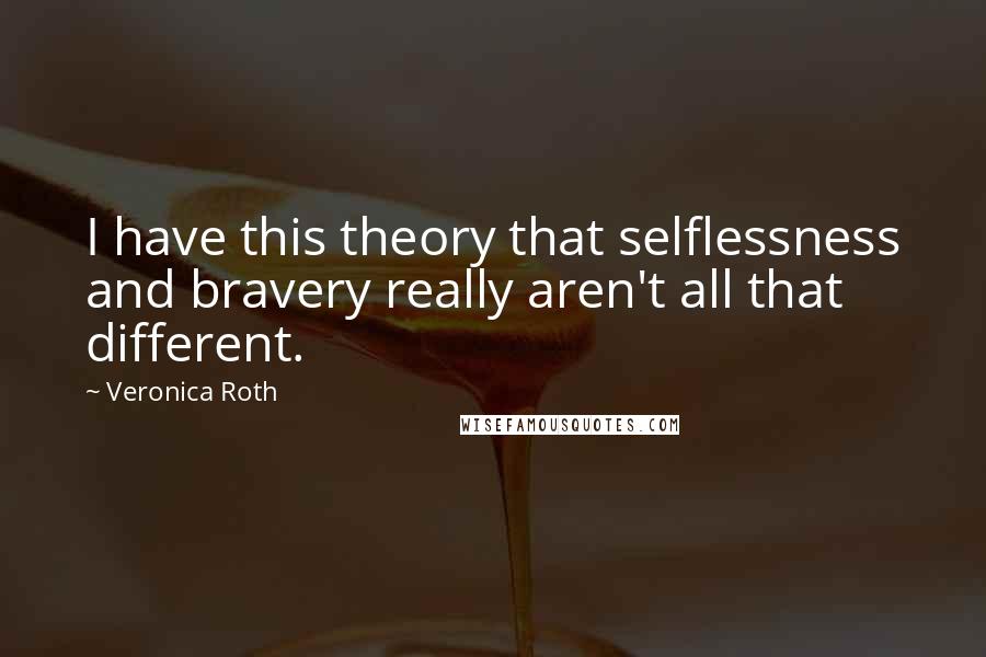 Veronica Roth Quotes: I have this theory that selflessness and bravery really aren't all that different.