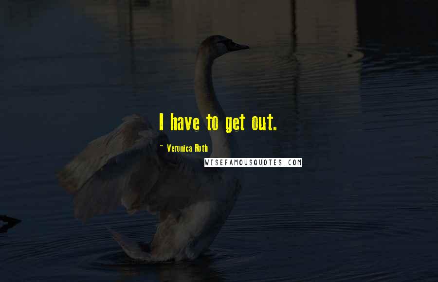Veronica Roth Quotes: I have to get out.