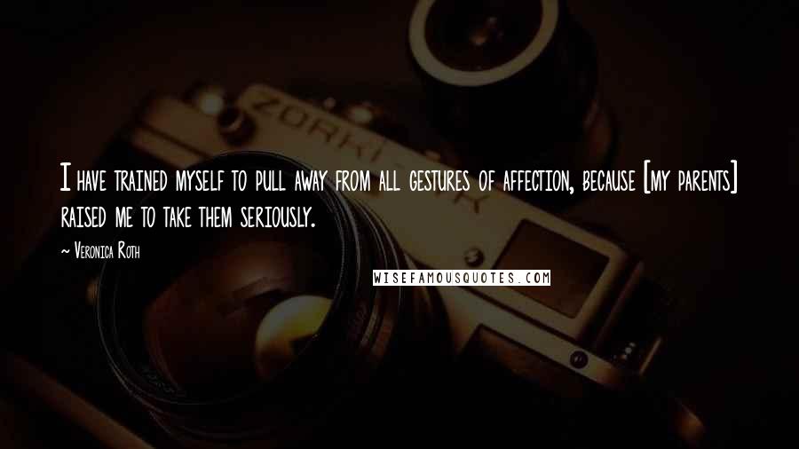 Veronica Roth Quotes: I have trained myself to pull away from all gestures of affection, because [my parents] raised me to take them seriously.