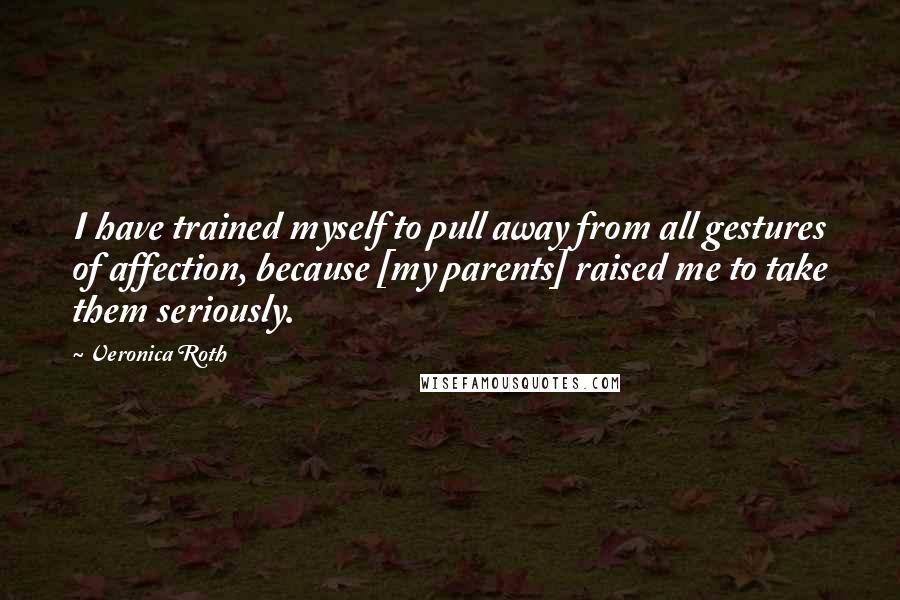 Veronica Roth Quotes: I have trained myself to pull away from all gestures of affection, because [my parents] raised me to take them seriously.