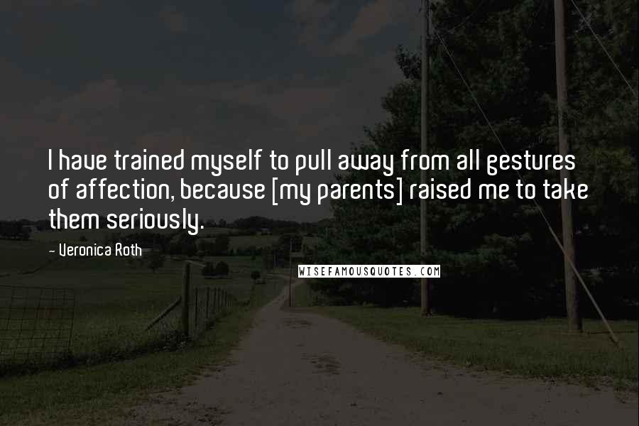 Veronica Roth Quotes: I have trained myself to pull away from all gestures of affection, because [my parents] raised me to take them seriously.
