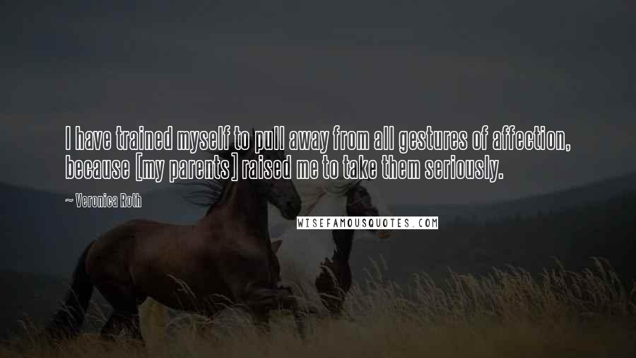 Veronica Roth Quotes: I have trained myself to pull away from all gestures of affection, because [my parents] raised me to take them seriously.