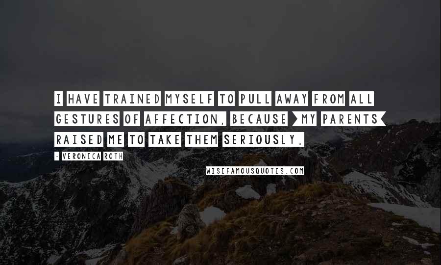 Veronica Roth Quotes: I have trained myself to pull away from all gestures of affection, because [my parents] raised me to take them seriously.