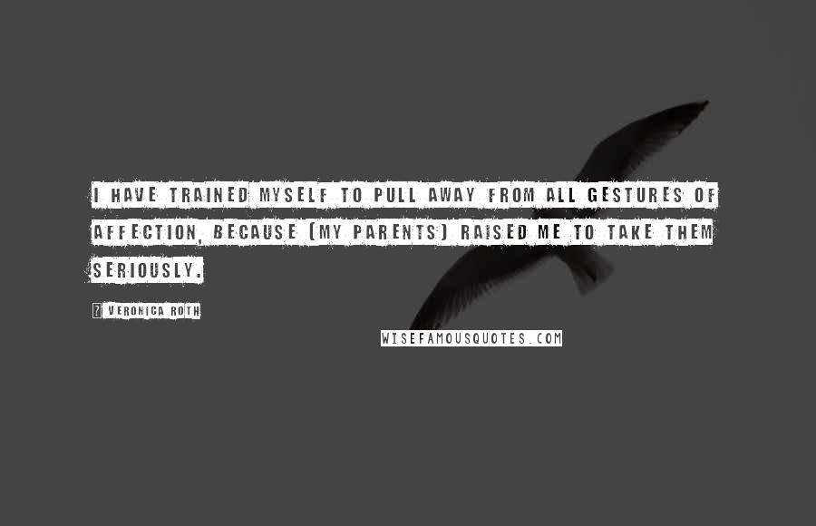 Veronica Roth Quotes: I have trained myself to pull away from all gestures of affection, because [my parents] raised me to take them seriously.