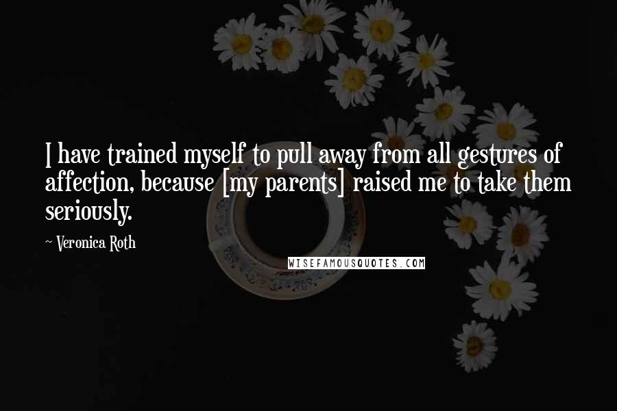 Veronica Roth Quotes: I have trained myself to pull away from all gestures of affection, because [my parents] raised me to take them seriously.