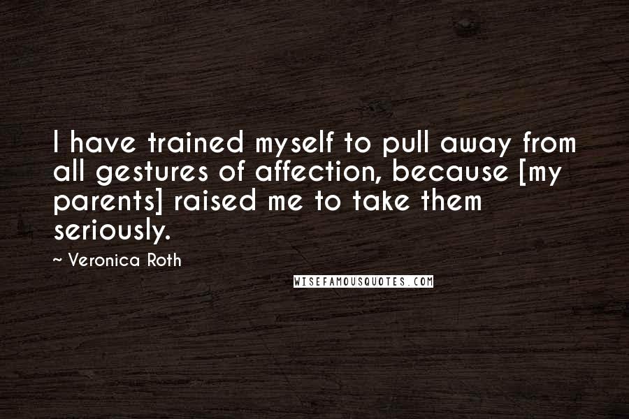 Veronica Roth Quotes: I have trained myself to pull away from all gestures of affection, because [my parents] raised me to take them seriously.