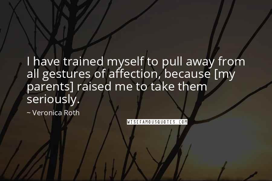 Veronica Roth Quotes: I have trained myself to pull away from all gestures of affection, because [my parents] raised me to take them seriously.