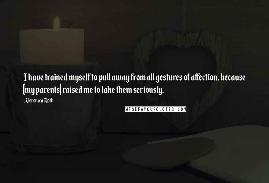 Veronica Roth Quotes: I have trained myself to pull away from all gestures of affection, because [my parents] raised me to take them seriously.