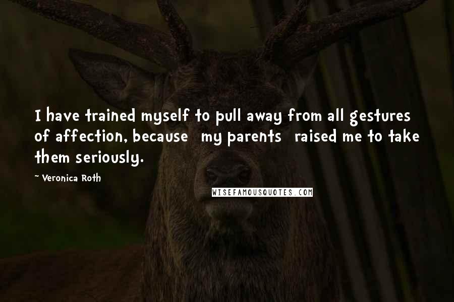 Veronica Roth Quotes: I have trained myself to pull away from all gestures of affection, because [my parents] raised me to take them seriously.