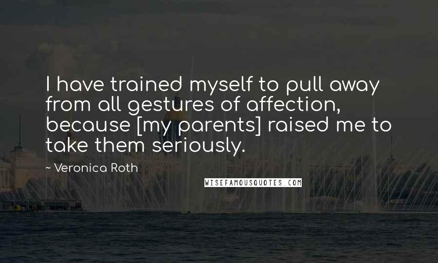 Veronica Roth Quotes: I have trained myself to pull away from all gestures of affection, because [my parents] raised me to take them seriously.