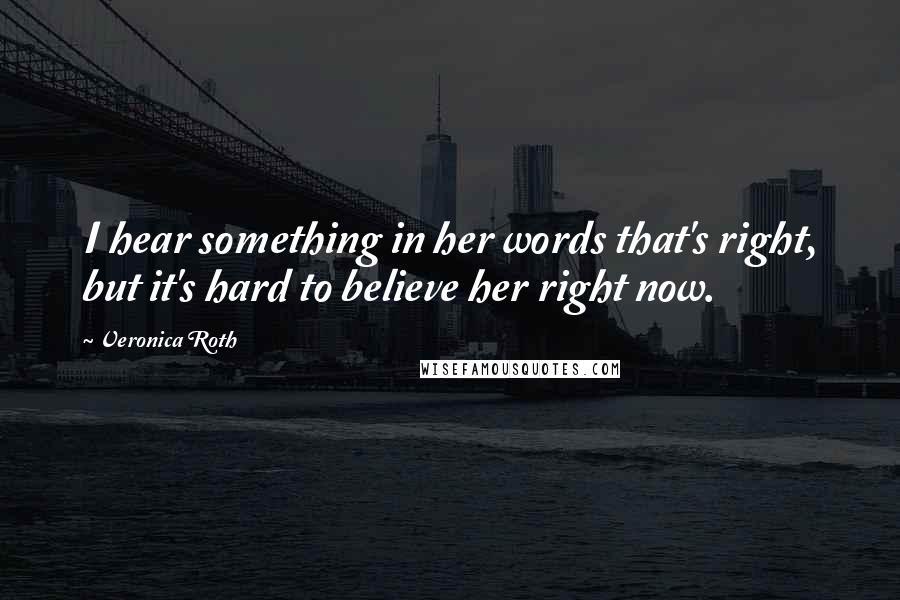 Veronica Roth Quotes: I hear something in her words that's right, but it's hard to believe her right now.