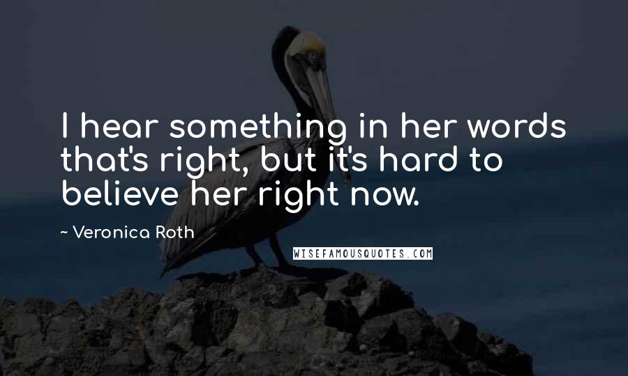 Veronica Roth Quotes: I hear something in her words that's right, but it's hard to believe her right now.