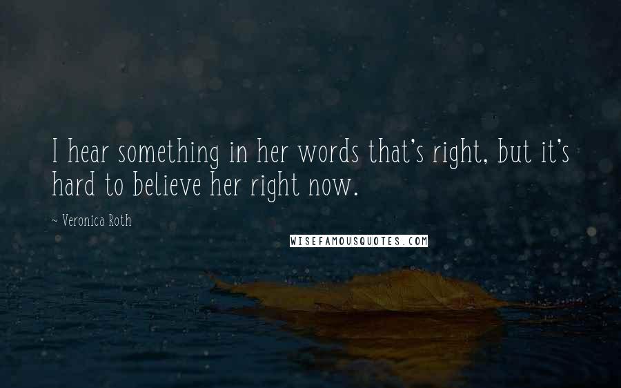Veronica Roth Quotes: I hear something in her words that's right, but it's hard to believe her right now.