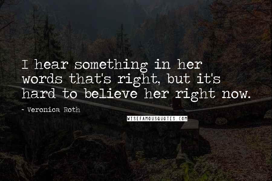 Veronica Roth Quotes: I hear something in her words that's right, but it's hard to believe her right now.