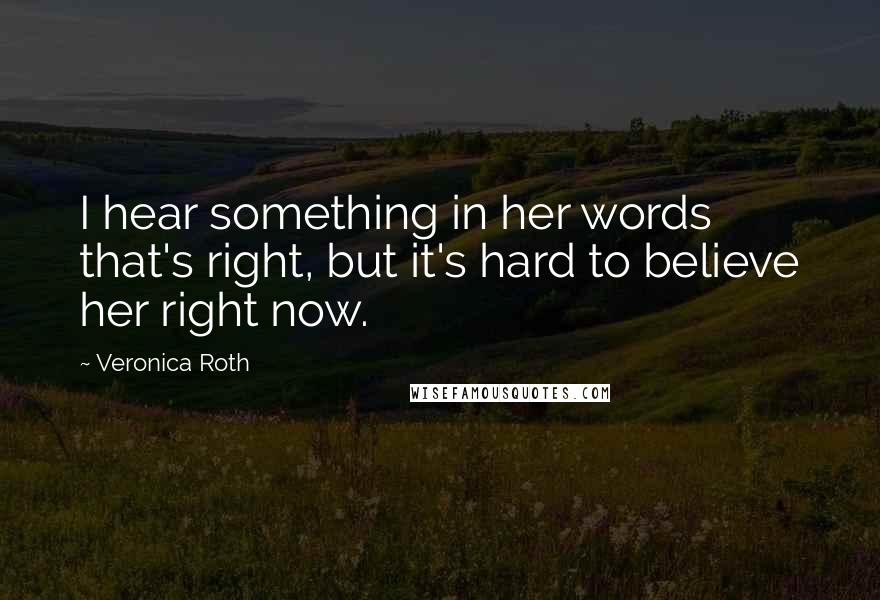 Veronica Roth Quotes: I hear something in her words that's right, but it's hard to believe her right now.