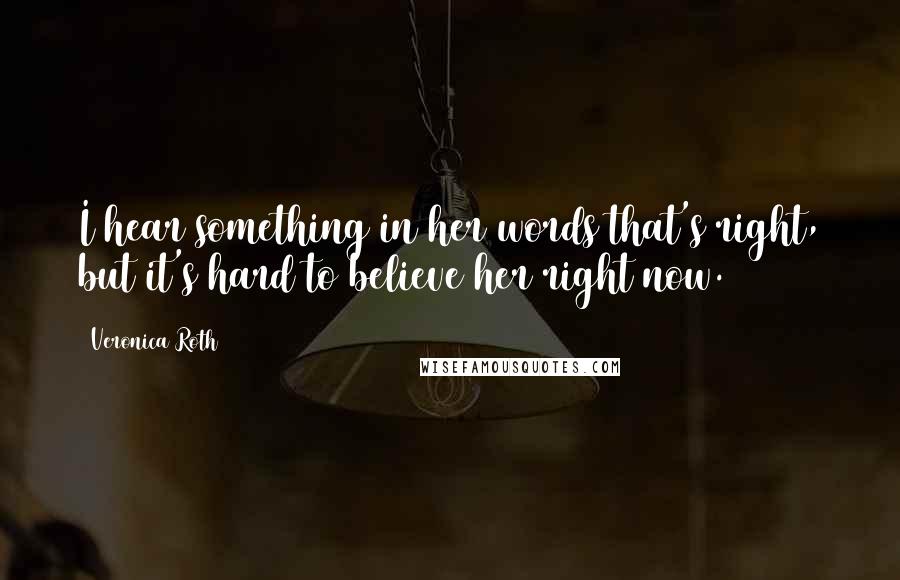 Veronica Roth Quotes: I hear something in her words that's right, but it's hard to believe her right now.